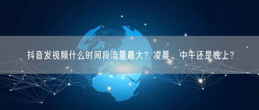 抖音发视频什么时间段流量最大？凌晨、中午还是晚上？